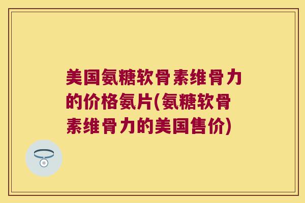 美国氨糖软骨素维骨力的价格氨片(氨糖软骨素维骨力的美国售价) 美国氨糖软骨素维骨力的价格氨片(氨糖软骨素维骨力的美国售价)