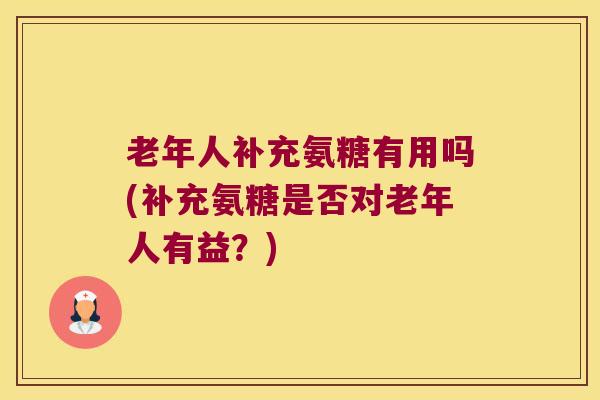 老年人补充氨糖有用吗(补充氨糖是否对老年人有益?) 老年人补充氨糖有用吗(补充氨糖是否对老年人有益?)