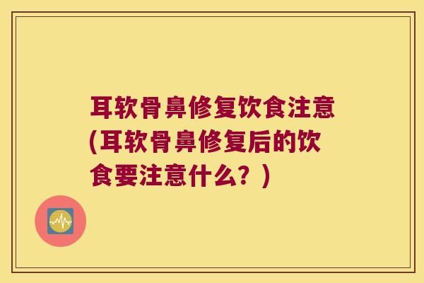 耳软骨鼻修复饮食注意(耳软骨鼻修复后的饮食要注意什么？)
