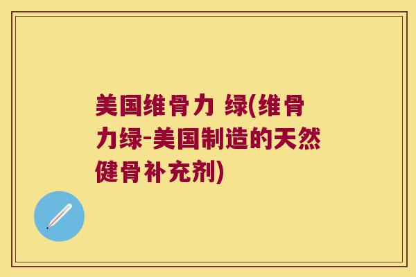 美国维骨力 绿(维骨力绿-美国制造的天然健骨补充剂)