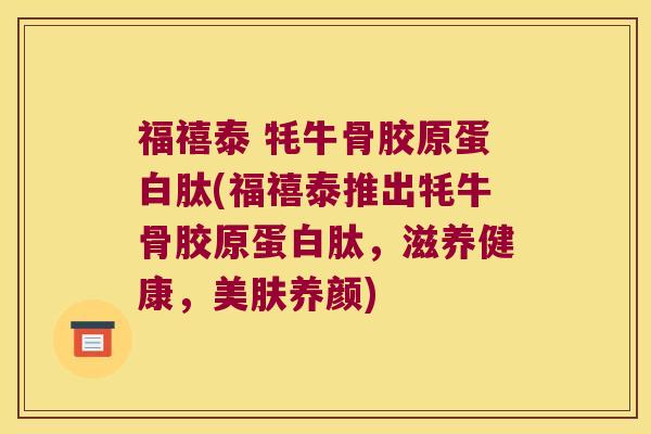 福禧泰 牦牛骨胶原蛋白肽(福禧泰推出牦牛骨胶原蛋白肽,滋养健康,美肤养颜) 福禧泰 牦牛骨胶原蛋白肽(福禧泰推出牦牛骨胶原蛋白肽,滋养健康,美肤养颜)