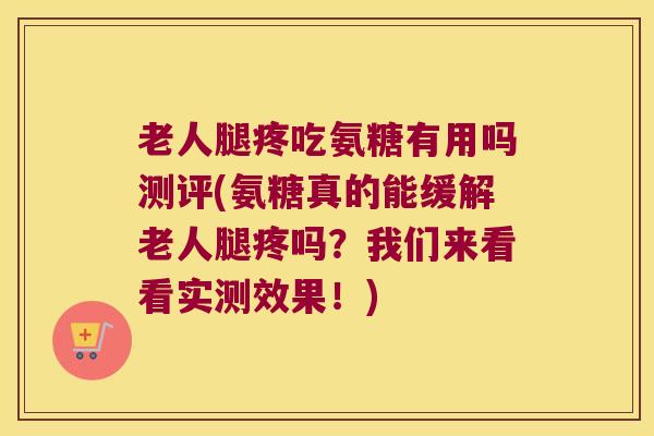 老人腿疼吃氨糖有用吗测评(氨糖真的能缓解老人腿疼吗?我们来看看实测效果!) 老人腿疼吃氨糖有用吗测评(氨糖真的能缓解老人腿疼吗?我们来看看实测效果!)