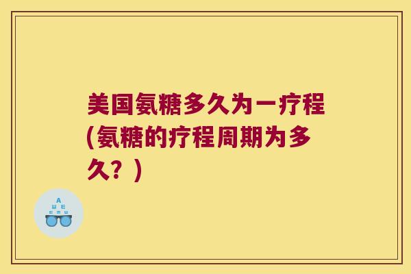 美国氨糖多久为一疗程(氨糖的疗程周期为多久?) 美国氨糖多久为一疗程(氨糖的疗程周期为多久?)