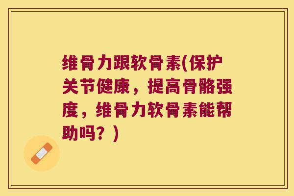 维骨力跟软骨素(保护关节健康，提高骨骼强度，维骨力软骨素能帮助吗？)