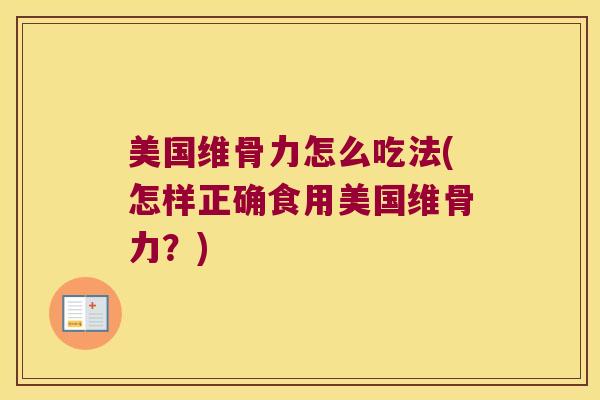 美国维骨力怎么吃法(怎样正确食用美国维骨力？)