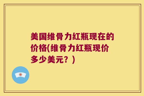 美国维骨力红瓶现在的价格(维骨力红瓶现价多少美元？)