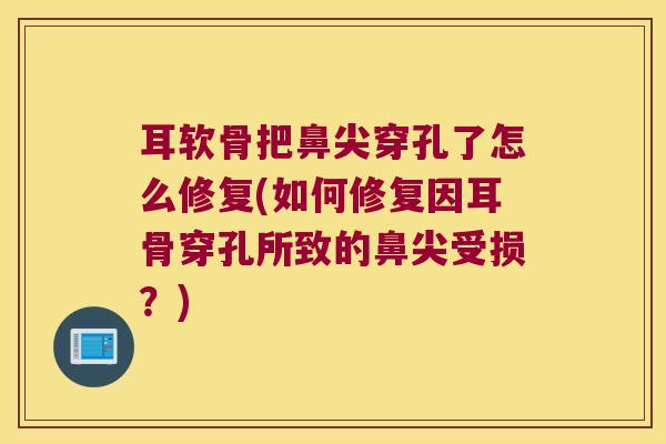耳软骨把鼻尖穿孔了怎么修复(如何修复因耳骨穿孔所致的鼻尖受损?) 耳软骨把鼻尖穿孔了怎么修复(如何修复因耳骨穿孔所致的鼻尖受损?)