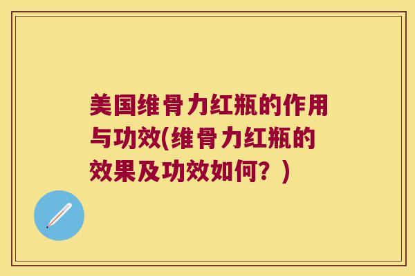 美国维骨力红瓶的作用与功效(维骨力红瓶的效果及功效如何？)