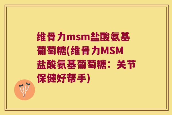 维骨力msm盐酸氨基葡萄糖(维骨力MSM盐酸氨基葡萄糖：关节保健好帮手)