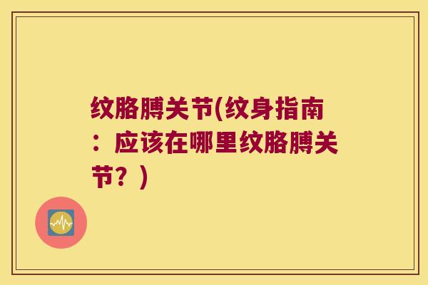纹胳膊关节(纹身指南:应该在哪里纹胳膊关节?) 纹胳膊关节(纹身指南:应该在哪里纹胳膊关节?)