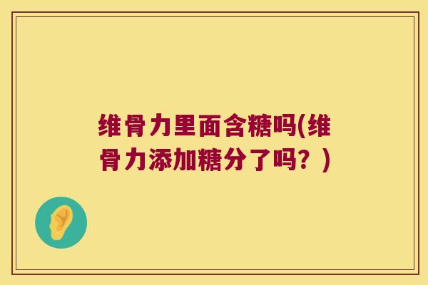 维骨力里面含糖吗(维骨力添加糖分了吗？)