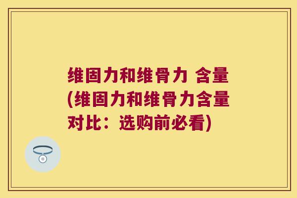 维固力和维骨力 含量(维固力和维骨力含量对比：选购前必看)
