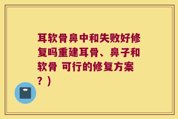 耳软骨鼻中和失败好修复吗重建耳骨、鼻子和软骨 可行的修复方案？)