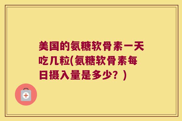 美国的氨糖软骨素一天吃几粒(氨糖软骨素每日摄入量是多少?) 美国的氨糖软骨素一天吃几粒(氨糖软骨素每日摄入量是多少?)