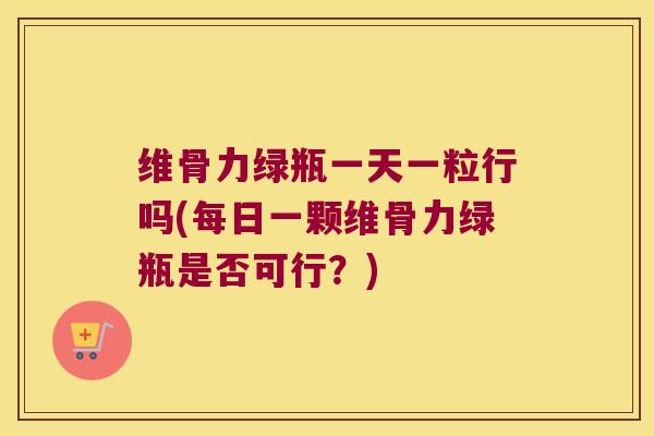 维骨力绿瓶一天一粒行吗(每日一颗维骨力绿瓶是否可行？)