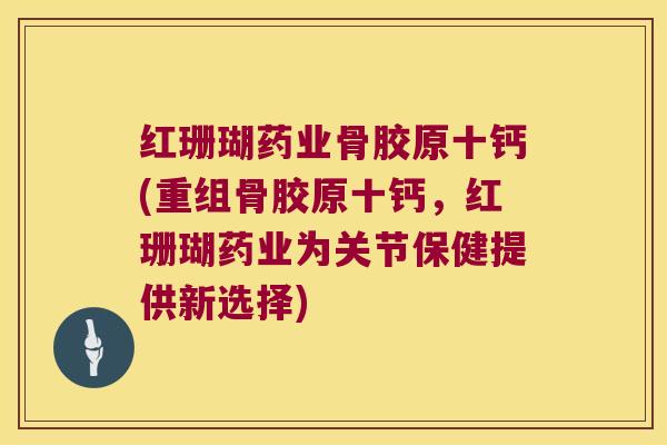 红珊瑚药业骨胶原十钙(重组骨胶原十钙，红珊瑚药业为关节保健提供新选择)