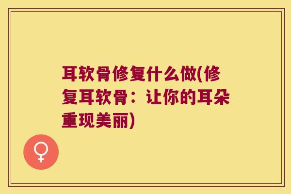 耳软骨修复什么做(修复耳软骨:让你的耳朵重现美丽) 耳软骨修复什么做(修复耳软骨:让你的耳朵重现美丽)