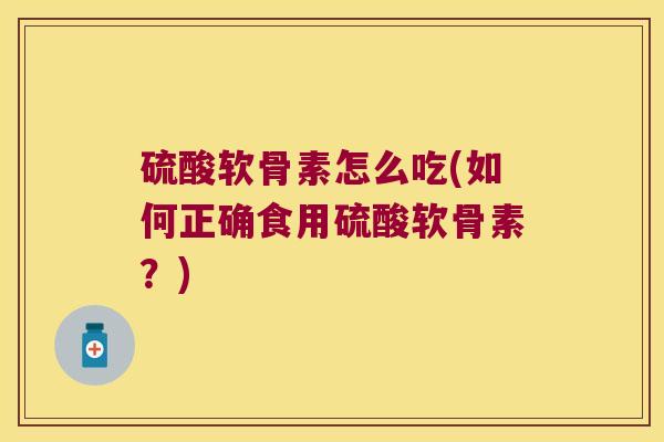 硫酸软骨素怎么吃(如何正确食用硫酸软骨素?) 硫酸软骨素怎么吃(如何正确食用硫酸软骨素?)