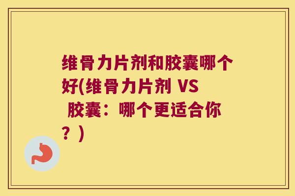 维骨力片剂和胶囊哪个好(维骨力片剂 VS 胶囊：哪个更适合你？)
