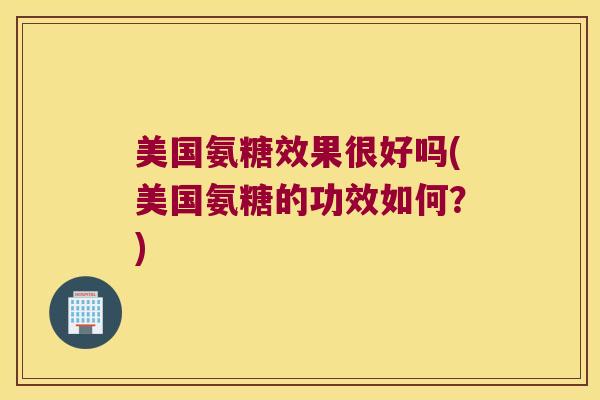 美国氨糖效果很好吗(美国氨糖的功效如何？)