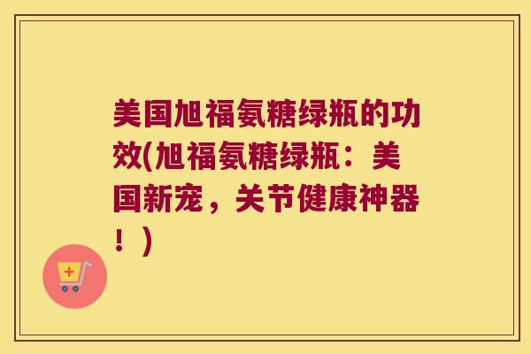 美国旭福氨糖绿瓶的功效(旭福氨糖绿瓶：美国新宠，关节健康神器！)