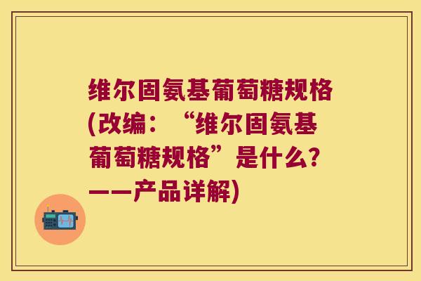 维尔固氨基葡萄糖规格(改编：“维尔固氨基葡萄糖规格”是什么？——产品详解)