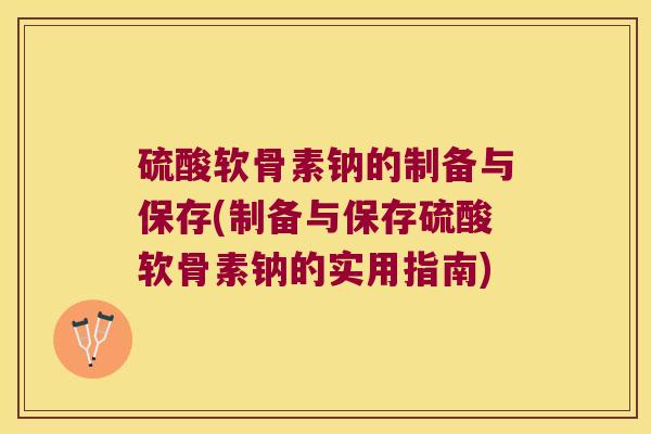 硫酸软骨素钠的制备与保存(制备与保存硫酸软骨素钠的实用指南)