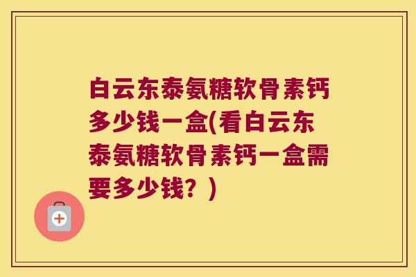 白云东泰氨糖软骨素钙多少钱一盒(看白云东泰氨糖软骨素钙一盒需要多少钱？)
