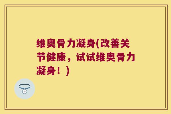 维奥骨力凝身(改善关节健康，试试维奥骨力凝身！)