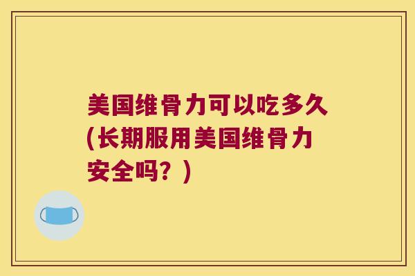美国维骨力可以吃多久(长期服用美国维骨力安全吗？)