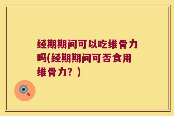 经期期间可以吃维骨力吗(经期期间可否食用维骨力?) 经期期间可以吃维骨力吗(经期期间可否食用维骨力?)