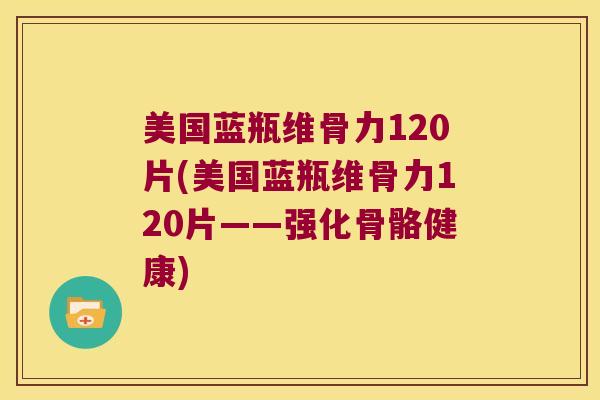 美国蓝瓶维骨力120片(美国蓝瓶维骨力120片——强化骨骼健康)