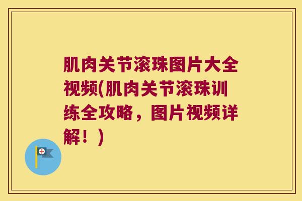 肌肉关节滚珠图片大全视频(肌肉关节滚珠训练全攻略，图片视频详解！)
