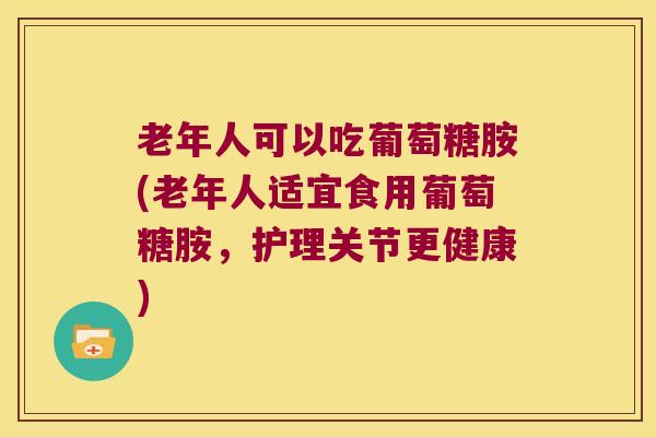 老年人可以吃葡萄糖胺(老年人适宜食用葡萄糖胺,护理关节更健康) 老年人可以吃葡萄糖胺(老年人适宜食用葡萄糖胺,护理关节更健康)