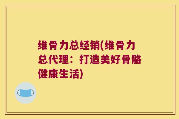 维骨力总经销(维骨力总代理:打造美好骨骼健康生活) 维骨力总经销(维骨力总代理:打造美好骨骼健康生活)
