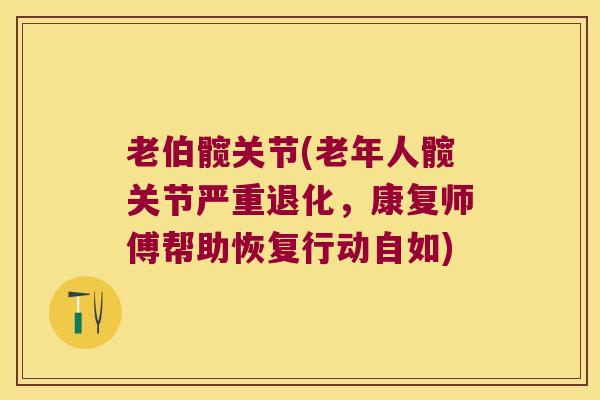 老伯髋关节(老年人髋关节严重退化，康复师傅帮助恢复行动自如)