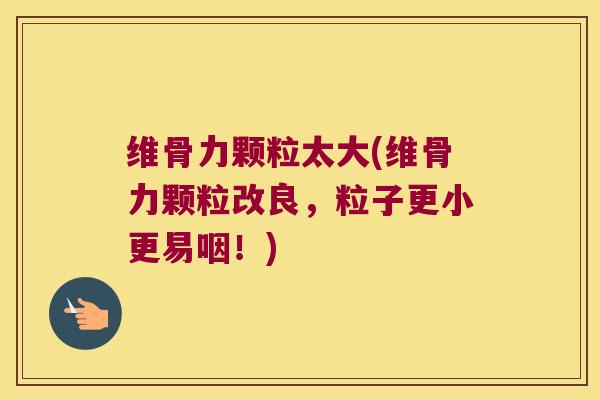 维骨力颗粒太大(维骨力颗粒改良,粒子更小更易咽!) 维骨力颗粒太大(维骨力颗粒改良,粒子更小更易咽!)