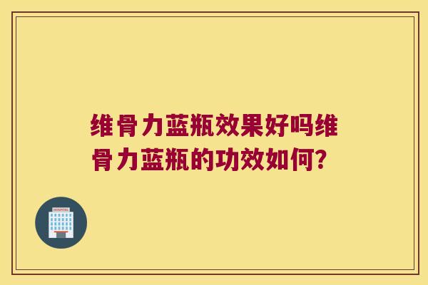 维骨力蓝瓶效果好吗维骨力蓝瓶的功效如何？