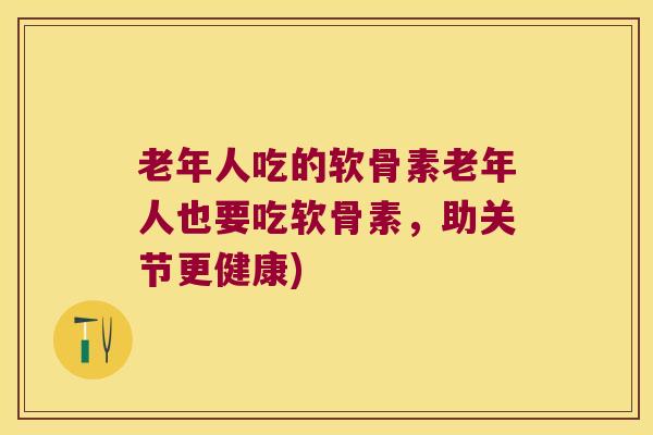 老年人吃的软骨素老年人也要吃软骨素，助关节更健康)