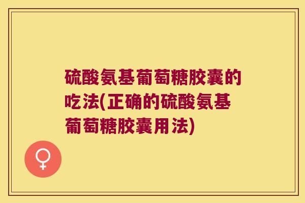 硫酸氨基葡萄糖胶囊的吃法(正确的硫酸氨基葡萄糖胶囊用法) 硫酸氨基葡萄糖胶囊的吃法(正确的硫酸氨基葡萄糖胶囊用法)