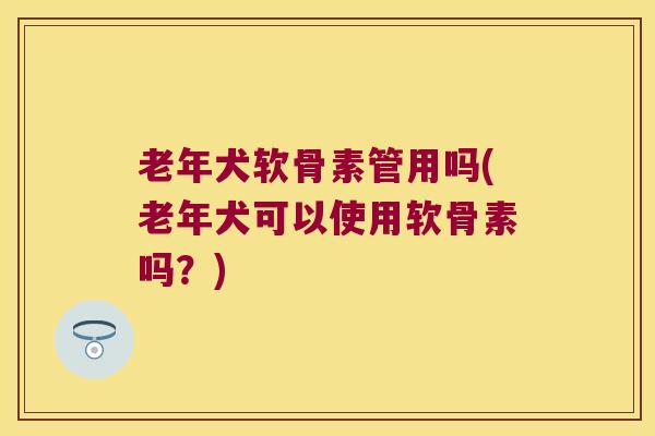 老年犬软骨素管用吗(老年犬可以使用软骨素吗？)