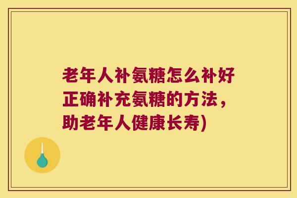 老年人补氨糖怎么补好正确补充氨糖的方法，助老年人健康长寿)