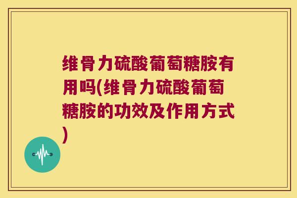 维骨力硫酸葡萄糖胺有用吗(维骨力硫酸葡萄糖胺的功效及作用方式) 维骨力硫酸葡萄糖胺有用吗(维骨力硫酸葡萄糖胺的功效及作用方式)