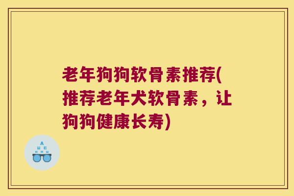 老年狗狗软骨素推荐(推荐老年犬软骨素，让狗狗健康长寿)
