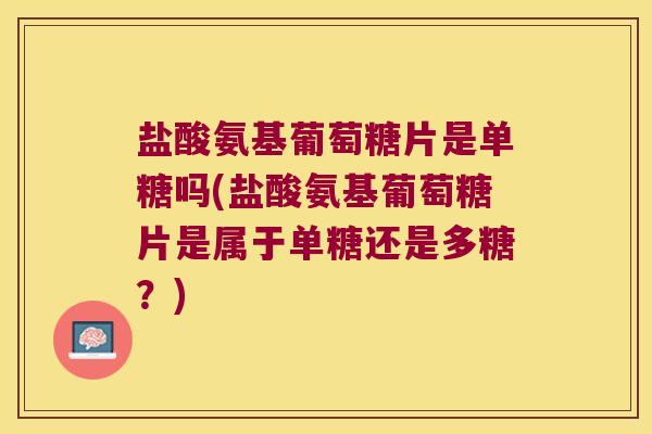 盐酸氨基葡萄糖片是单糖吗(盐酸氨基葡萄糖片是属于单糖还是多糖?) 盐酸氨基葡萄糖片是单糖吗(盐酸氨基葡萄糖片是属于单糖还是多糖?)