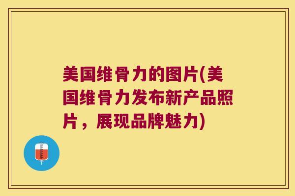美国维骨力的图片(美国维骨力发布新产品照片,展现品牌魅力) 美国维骨力的图片(美国维骨力发布新产品照片,展现品牌魅力)