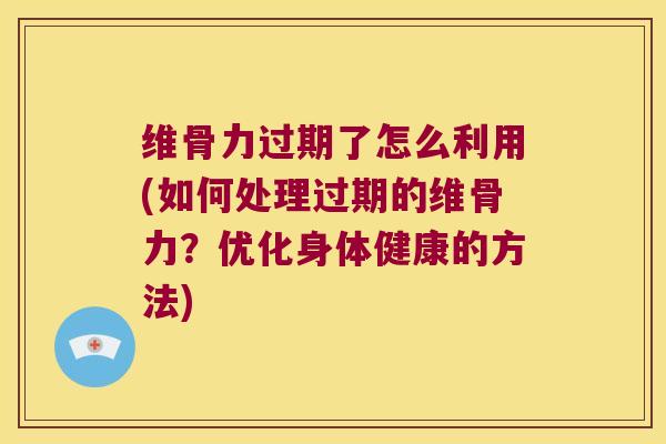 维骨力过期了怎么利用(如何处理过期的维骨力？优化身体健康的方法)