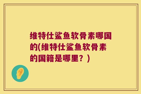 维特仕鲨鱼软骨素哪国的(维特仕鲨鱼软骨素的国籍是哪里？)