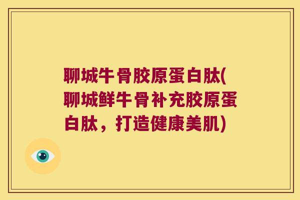 聊城牛骨胶原蛋白肽(聊城鲜牛骨补充胶原蛋白肽,打造健康美肌) 聊城牛骨胶原蛋白肽(聊城鲜牛骨补充胶原蛋白肽,打造健康美肌)