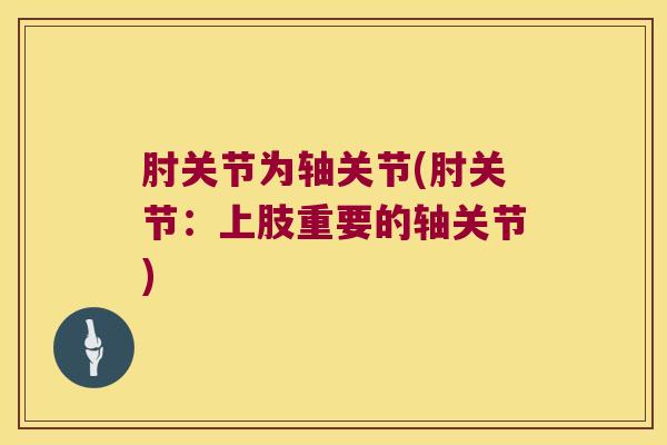 肘关节为轴关节(肘关节:上肢重要的轴关节) 肘关节为轴关节(肘关节:上肢重要的轴关节)